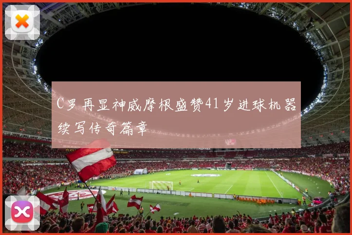 C罗再显神威摩根盛赞41岁进球机器续写传奇篇章