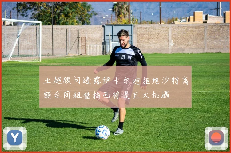 土超顾问透露伊卡尔迪拒绝沙特高额合同租借梅西将是巨大机遇