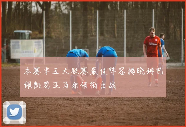 本赛季五大联赛最佳阵容揭晓姆巴佩凯恩亚马尔领衔出战