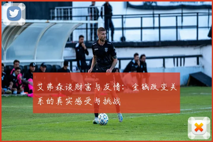 艾弗森谈财富与友情：金钱改变关系的真实感受与挑战