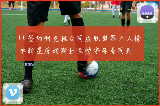 CC签约耐克鞋合同成联盟第六人榜单新星詹姆斯杜兰特字母哥同列