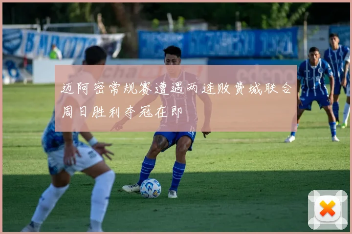 迈阿密常规赛遭遇两连败费城联合周日胜利夺冠在即