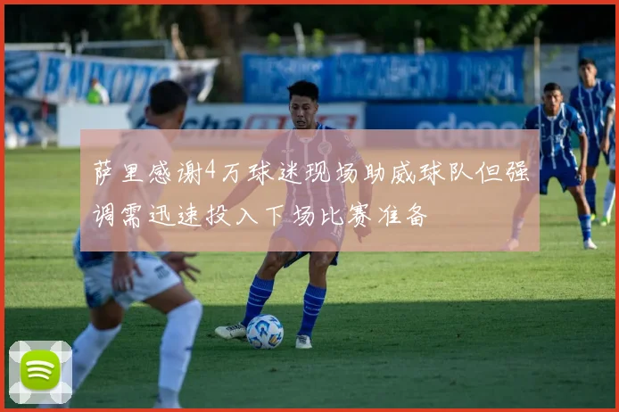 萨里感谢4万球迷现场助威球队但强调需迅速投入下场比赛准备