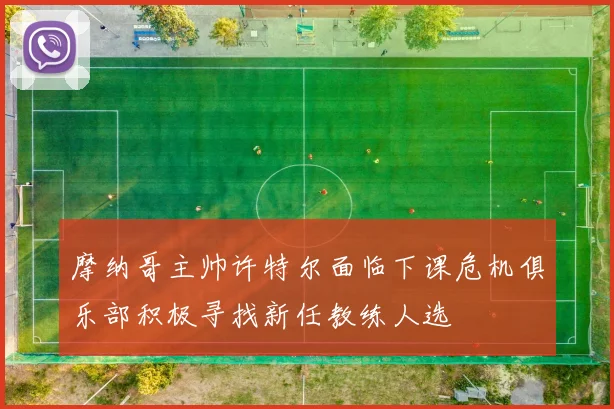 摩纳哥主帅许特尔面临下课危机俱乐部积极寻找新任教练人选