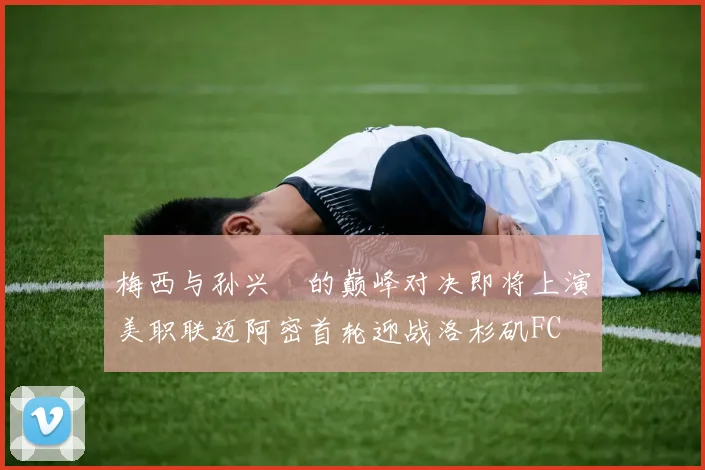 梅西与孙兴慜的巅峰对决即将上演美职联迈阿密首轮迎战洛杉矶FC