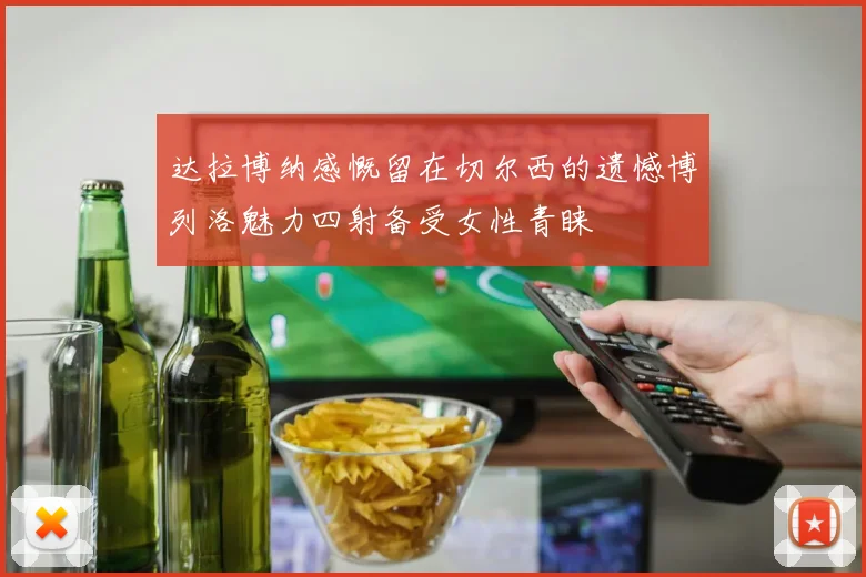 达拉博纳感慨留在切尔西的遗憾博列洛魅力四射备受女性青睐