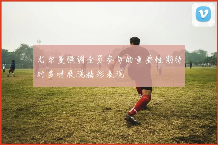 尤尔曼强调全员参与的重要性期待对多特展现精彩表现