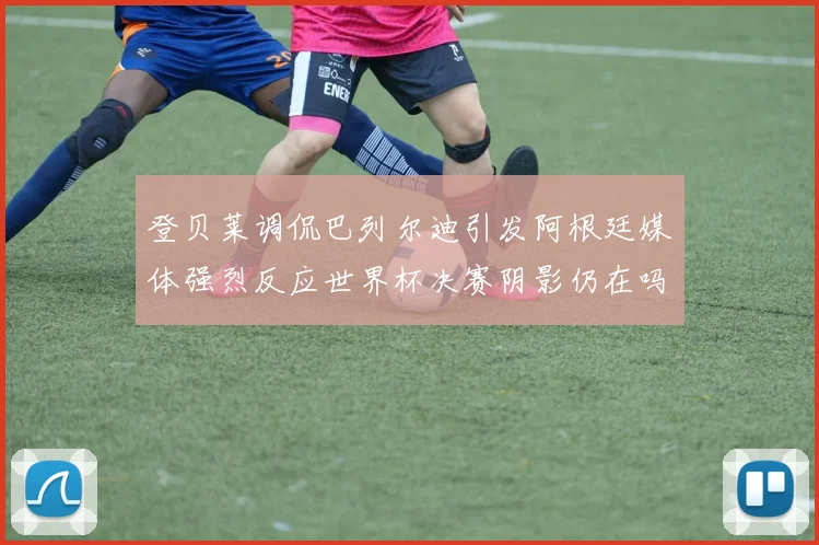 登贝莱调侃巴列尔迪引发阿根廷媒体强烈反应世界杯决赛阴影仍在吗
