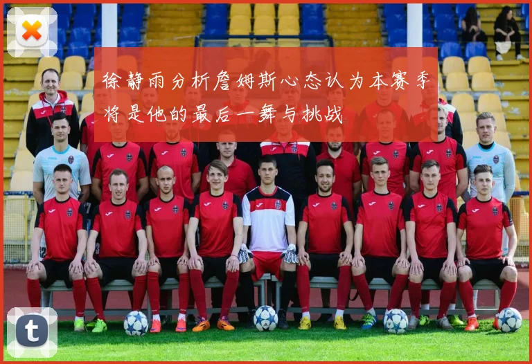 徐静雨分析詹姆斯心态认为本赛季将是他的最后一舞与挑战