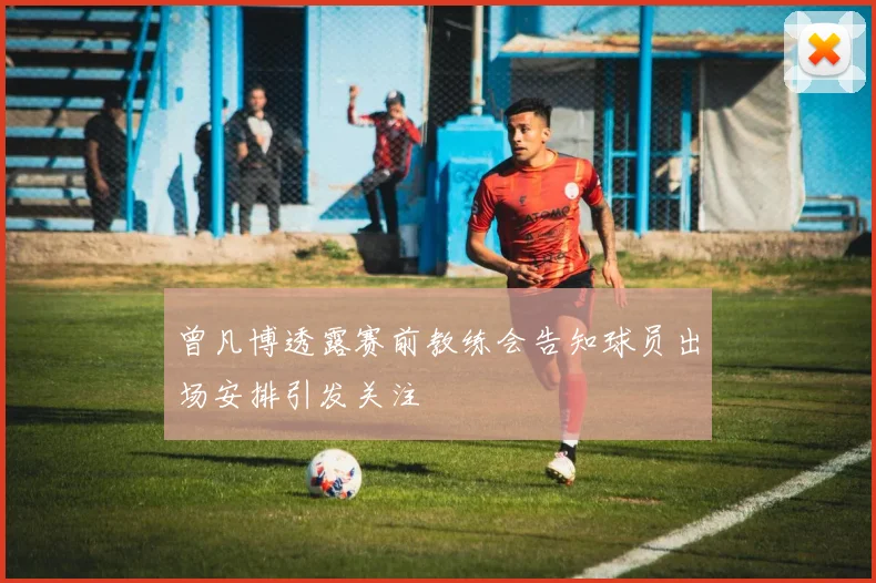 曾凡博透露赛前教练会告知球员出场安排引发关注