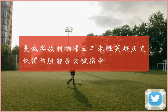 曼城客战利物浦五年未胜英超历史仅得两胜能否打破宿命