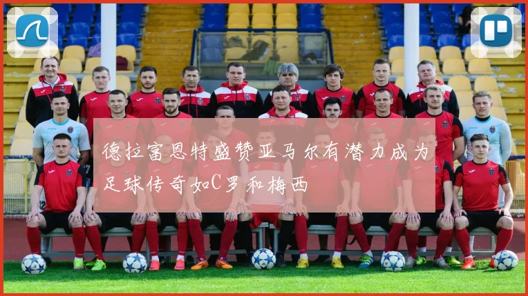 德拉富恩特盛赞亚马尔有潜力成为足球传奇如C罗和梅西