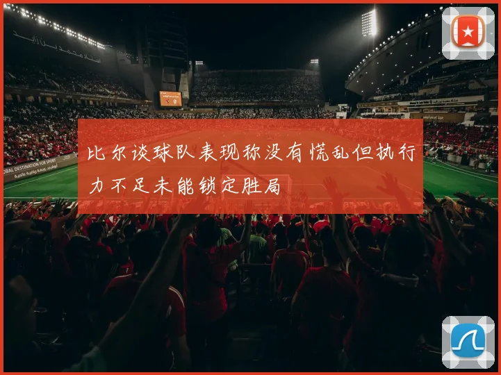比尔谈球队表现称没有慌乱但执行力不足未能锁定胜局