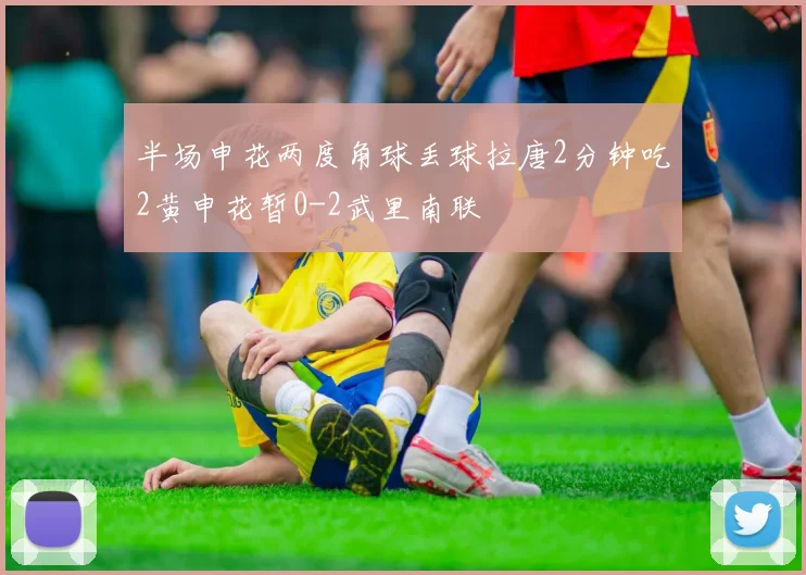 半场申花两度角球丢球拉唐2分钟吃2黄申花暂0-2武里南联