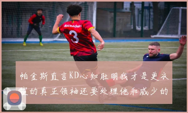 帕金斯直言KD心知肚明我才是更衣室的真正领袖还要处理他和威少的麻烦