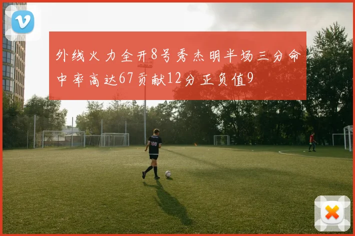 外线火力全开8号秀杰明半场三分命中率高达67贡献12分正负值9