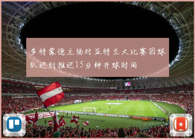 多特蒙德主场对亚特兰大比赛因球队迟到推迟15分钟开球时间