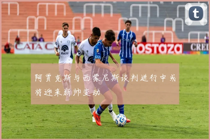 阿贾克斯与西蒙尼斯谈判进行中或将迎来新帅变动
