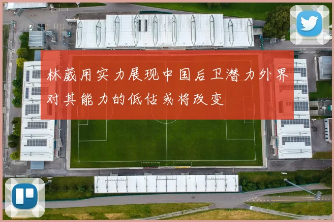 林葳用实力展现中国后卫潜力外界对其能力的低估或将改变