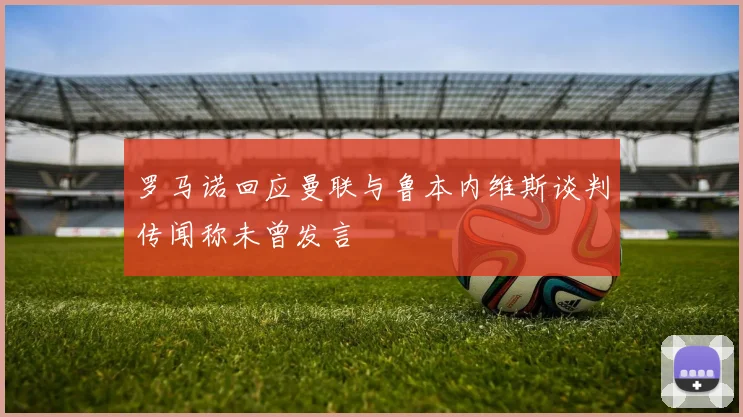 罗马诺回应曼联与鲁本内维斯谈判传闻称未曾发言